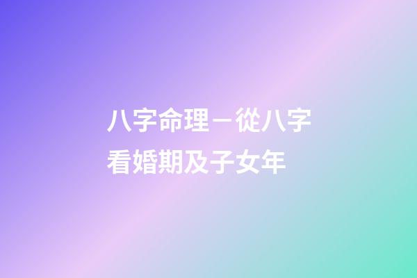 八字命理－從八字看婚期及子女年