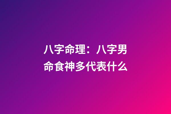 八字命理：八字男命食神多代表什么