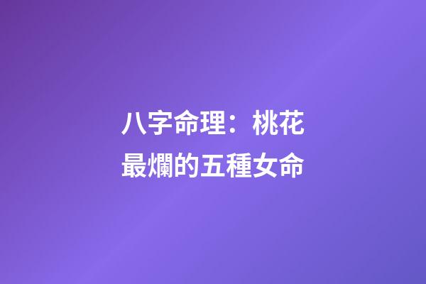 八字命理：桃花最爛的五種女命