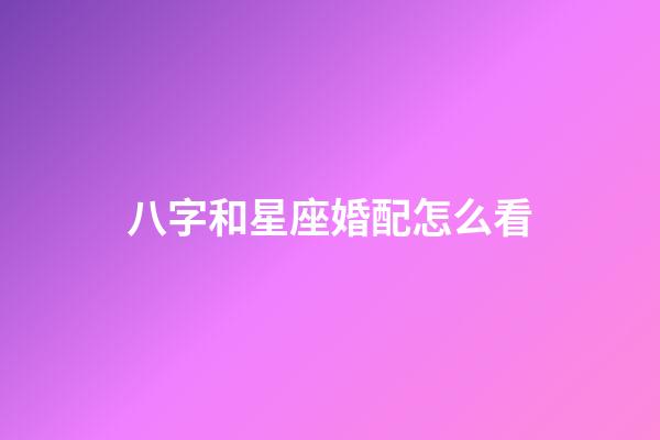 八字和星座婚配怎么看-第1張-星座運勢-玄機派