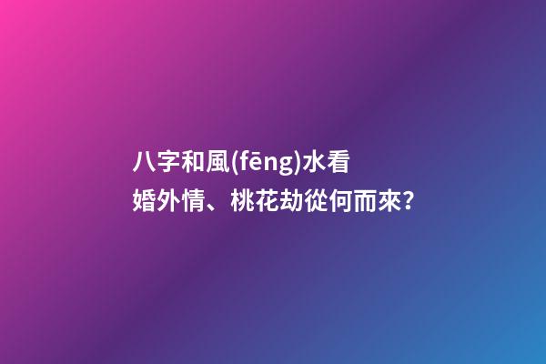 八字和風(fēng)水看婚外情、桃花劫從何而來？