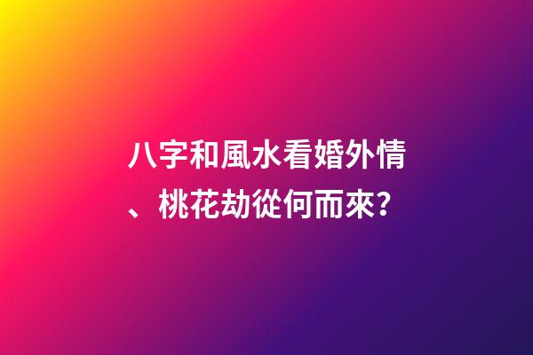 八字和風水看婚外情、桃花劫從何而來？