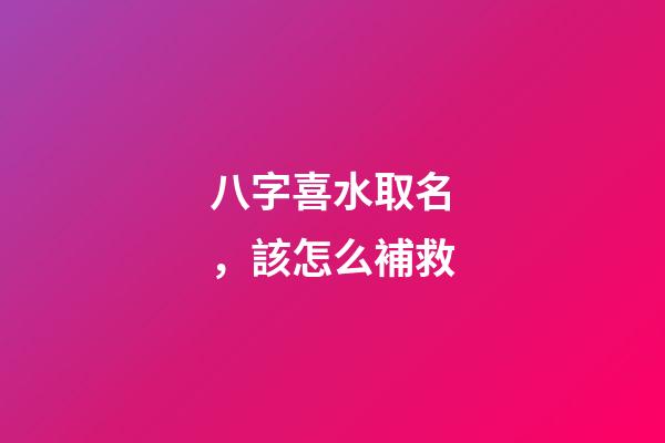 八字喜水取名，該怎么補救