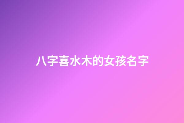 八字喜水木的女孩名字(喜木水的女孩名字最新)-第1張-女孩起名-玄機(jī)派