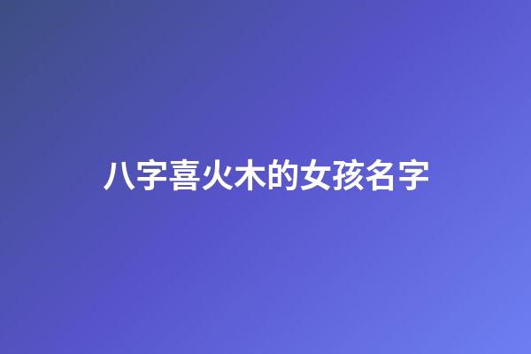 八字喜火木的女孩名字(喜木火的名字大全)-第1張-女孩起名-玄機(jī)派