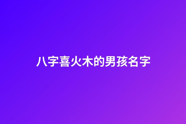 八字喜火木的男孩名字(八字喜火木的男孩名字推薦)-第1張-男孩起名-玄機(jī)派