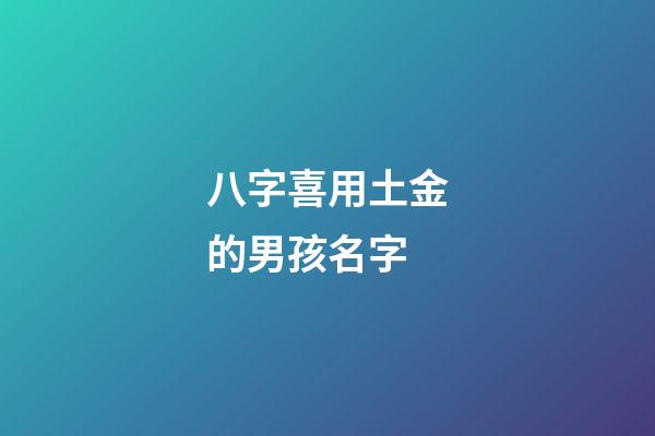 八字喜用土金的男孩名字(八字喜用土金的男孩名字怎么取)-第1張-男孩起名-玄機派