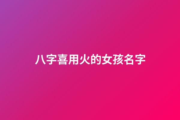 八字喜用火的女孩名字(名字喜火的女孩名字)-第1張-女孩起名-玄機派