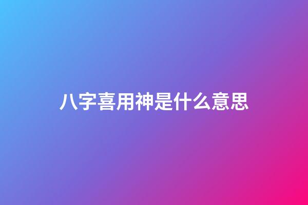 八字喜用神是什么意思