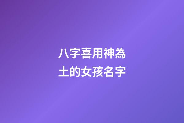 八字喜用神為土的女孩名字(喜用神為土取名字)-第1張-女孩起名-玄機派