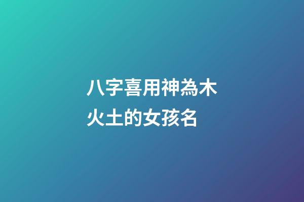 八字喜用神為木火土的女孩名(八字喜用神木火土的名字)-第1張-女孩起名-玄機派