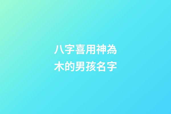 八字喜用神為木的男孩名字(八字喜用神為木的男孩名字有哪些)-第1張-男孩起名-玄機派