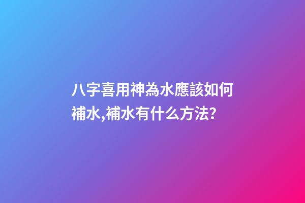 八字喜用神為水應該如何補水,補水有什么方法？