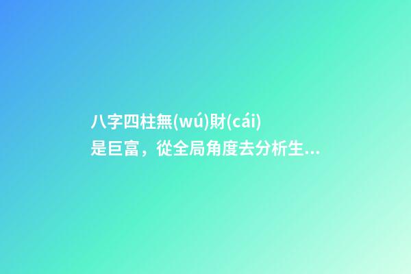 八字四柱無(wú)財(cái)是巨富，從全局角度去分析生辰八字
