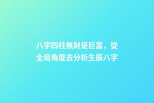 八字四柱無財是巨富，從全局角度去分析生辰八字
