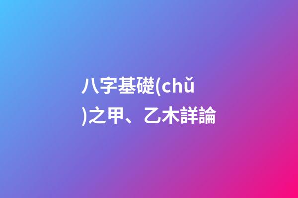 八字基礎(chǔ)之甲、乙木詳論