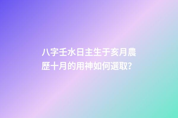 八字壬水日主生于亥月農歷十月的用神如何選取？