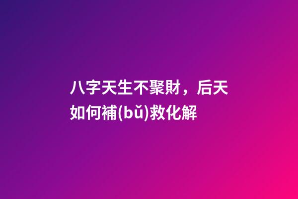 八字天生不聚財，后天如何補(bǔ)救化解?