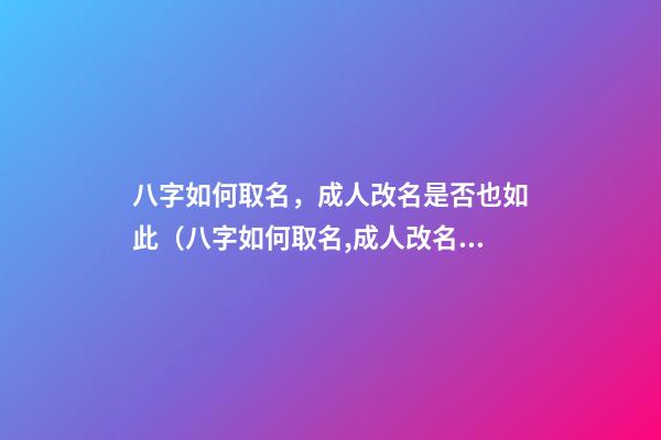 八字如何取名，成人改名是否也如此（八字如何取名,成人改名是否也如此重要）