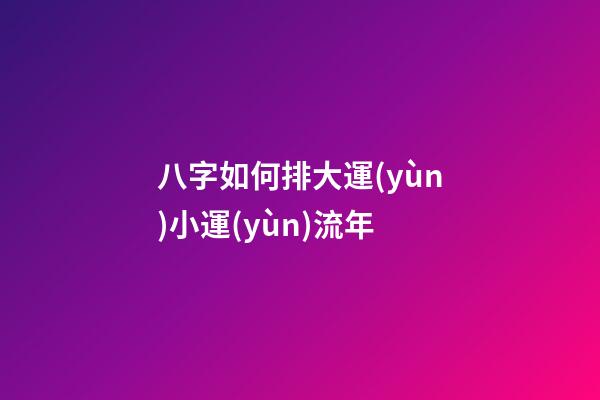 八字如何排大運(yùn)小運(yùn)流年