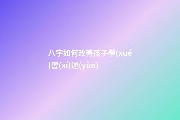 八字如何改善孩子學(xué)習(xí)運(yùn)