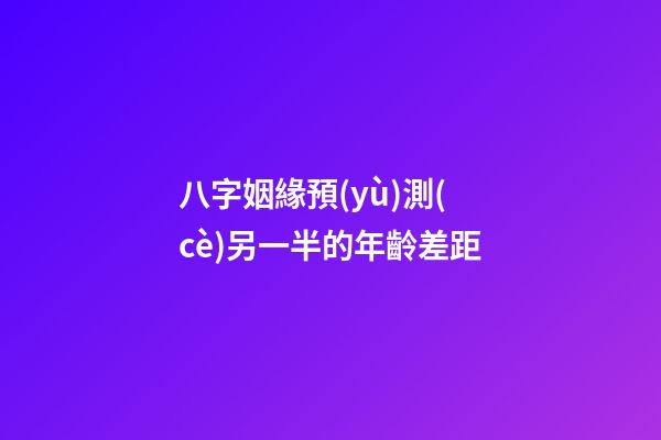 八字姻緣預(yù)測(cè)另一半的年齡差距