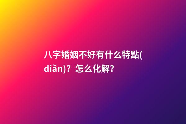八字婚姻不好有什么特點(diǎn)？怎么化解？