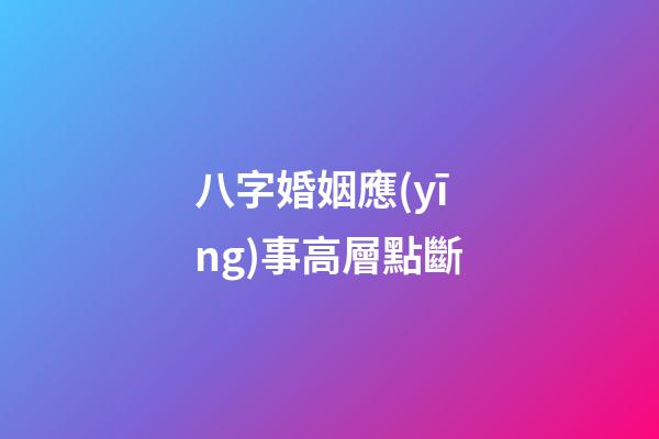 八字婚姻應(yīng)事高層點斷