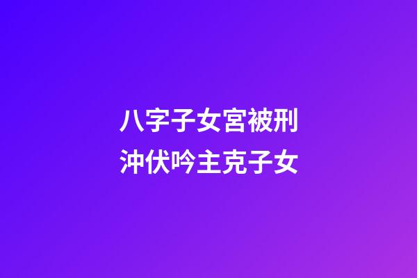 八字子女宮被刑沖伏吟主克子女