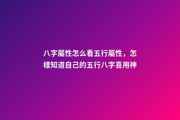 八字屬性怎么看五行屬性，怎樣知道自己的五行八字喜用神-第1張-觀點-玄機派