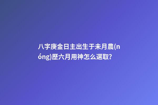八字庚金日主出生于未月農(nóng)歷六月用神怎么選取？