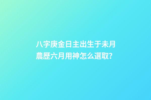 八字庚金日主出生于未月農歷六月用神怎么選取？