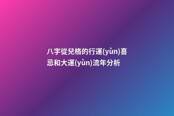 八字從兒格的行運(yùn)喜忌和大運(yùn)流年分析
