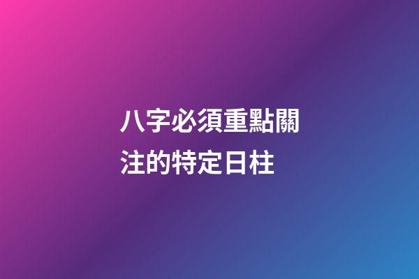 八字必須重點關注的特定日柱