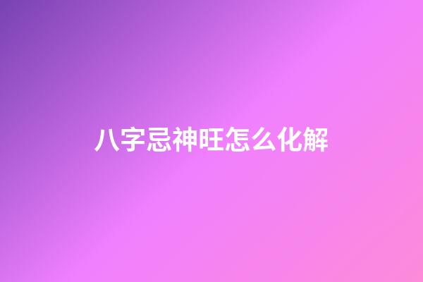 八字忌神旺怎么化解