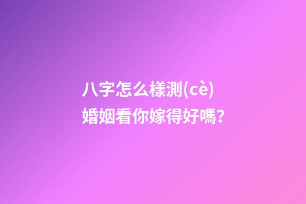 八字怎么樣測(cè)婚姻看你嫁得好嗎？