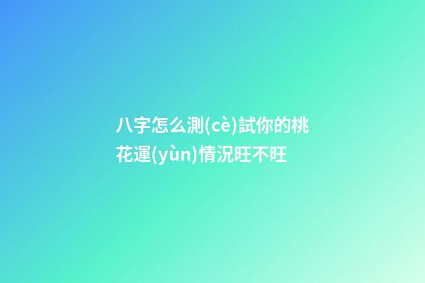 八字怎么測(cè)試你的桃花運(yùn)情況旺不旺