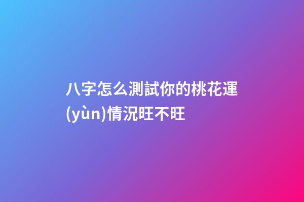 八字怎么測試你的桃花運(yùn)情況旺不旺