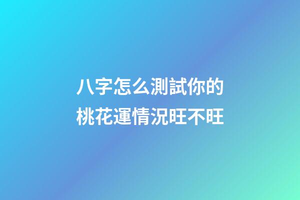 八字怎么測試你的桃花運情況旺不旺