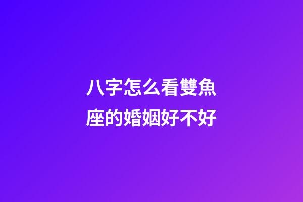 八字怎么看雙魚座的婚姻好不好-第1張-星座運勢-玄機派