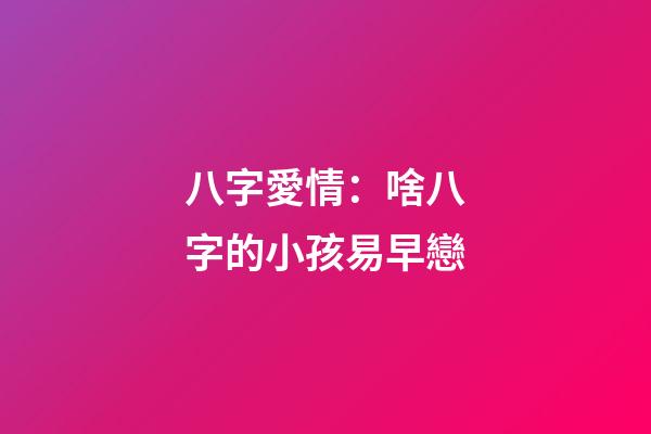 八字愛情：啥八字的小孩易早戀