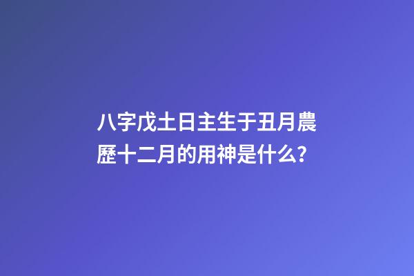 八字戊土日主生于丑月農歷十二月的用神是什么？