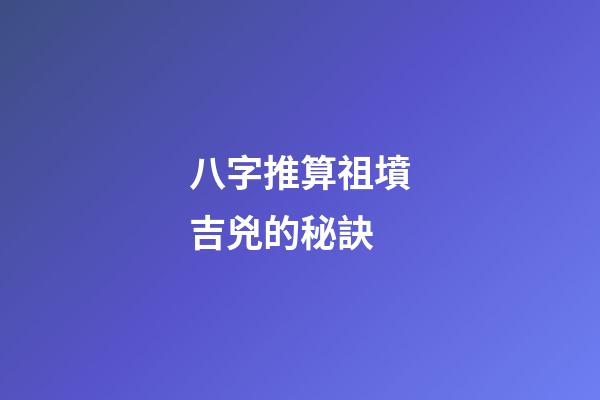 八字推算祖墳吉兇的秘訣