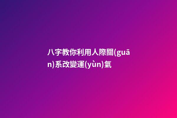 八字教你利用人際關(guān)系改變運(yùn)氣