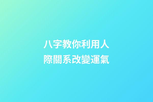 八字教你利用人際關系改變運氣
