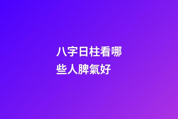 八字日柱看哪些人脾氣好