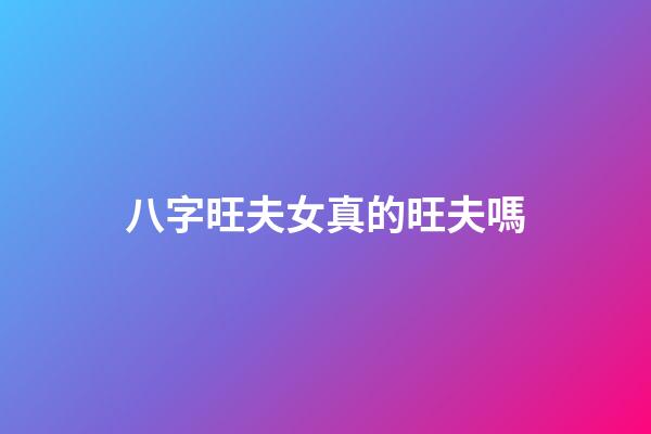 八字旺夫女真的旺夫嗎?