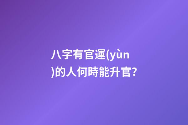 八字有官運(yùn)的人何時能升官？