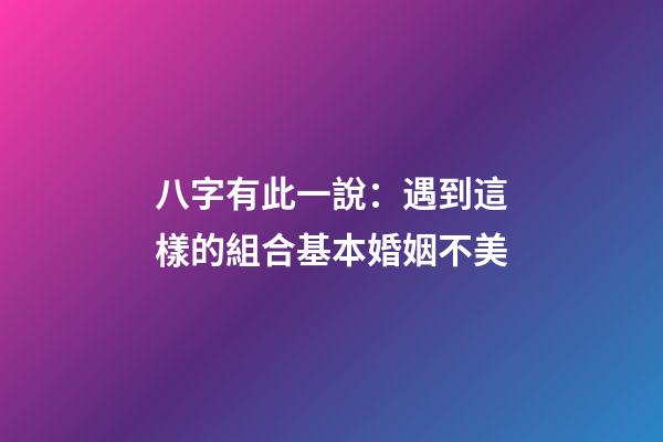 八字有此一說：遇到這樣的組合基本婚姻不美