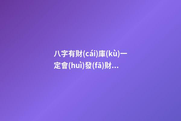 八字有財(cái)庫(kù)一定會(huì)發(fā)財(cái)嗎